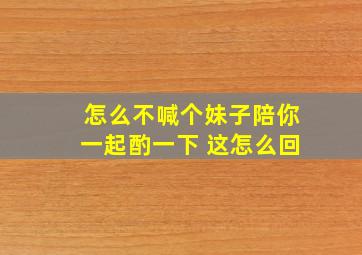 怎么不喊个妹子陪你一起酌一下 这怎么回